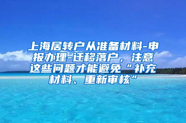 上海居转户从准备材料-申报办理-迁移落户，注意这些问题才能避免“补充材料、重新审核”