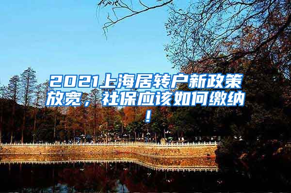 2021上海居转户新政策放宽，社保应该如何缴纳！