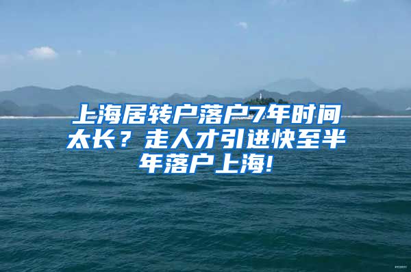 上海居转户落户7年时间太长？走人才引进快至半年落户上海!