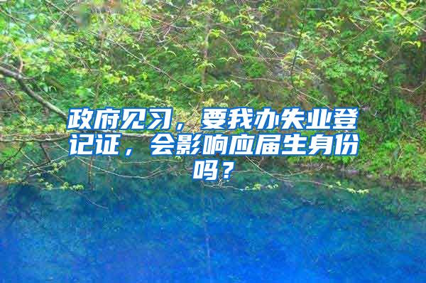 政府见习，要我办失业登记证，会影响应届生身份吗？