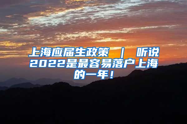 上海应届生政策 ｜ 听说2022是最容易落户上海的一年！