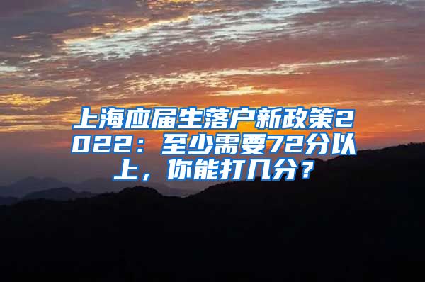 上海应届生落户新政策2022：至少需要72分以上，你能打几分？