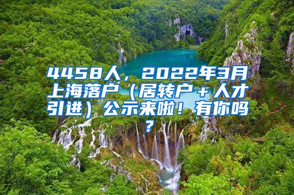 4458人，2022年3月上海落户（居转户＋人才引进）公示来啦！有你吗？
