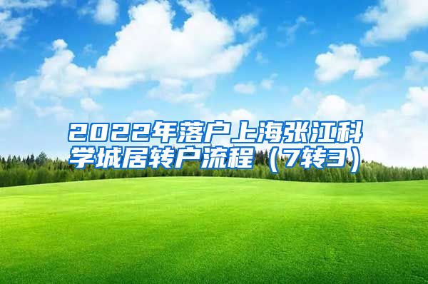 2022年落户上海张江科学城居转户流程（7转3）