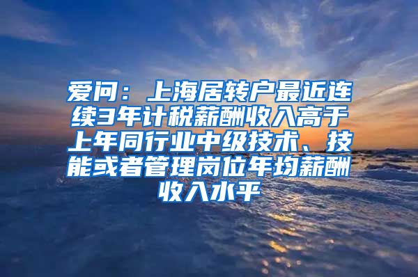 爱问：上海居转户最近连续3年计税薪酬收入高于上年同行业中级技术、技能或者管理岗位年均薪酬收入水平