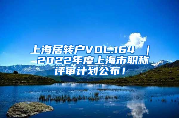 上海居转户VOL.164 ｜ 2022年度上海市职称评审计划公布！