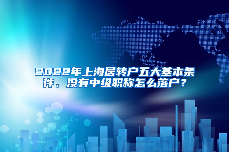 2022年上海居转户五大基本条件，没有中级职称怎么落户？