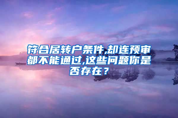 符合居转户条件,却连预审都不能通过,这些问题你是否存在？