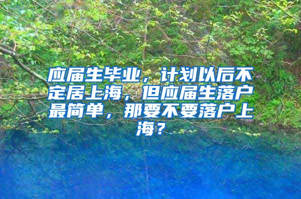 应届生毕业，计划以后不定居上海，但应届生落户最简单，那要不要落户上海？
