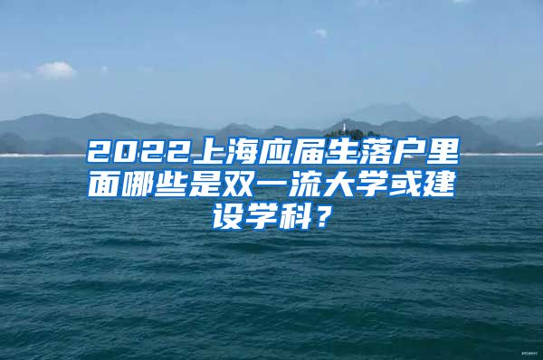 2022上海应届生落户里面哪些是双一流大学或建设学科？