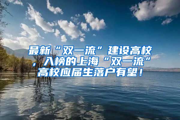 最新“双一流”建设高校，入榜的上海“双一流”高校应届生落户有望！