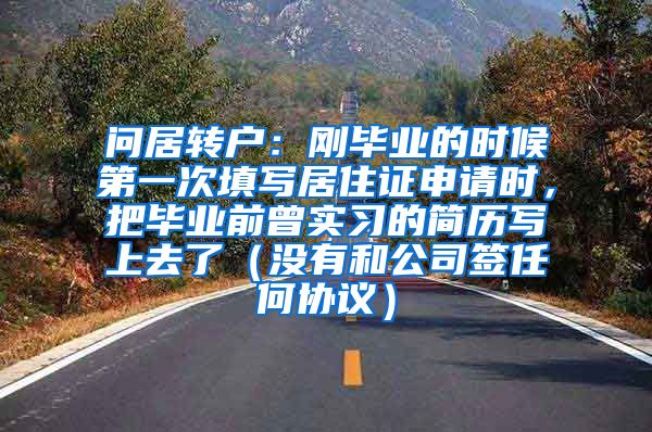 问居转户：刚毕业的时候第一次填写居住证申请时，把毕业前曾实习的简历写上去了（没有和公司签任何协议）