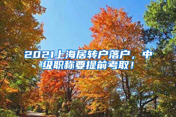 2021上海居转户落户，中级职称要提前考取！