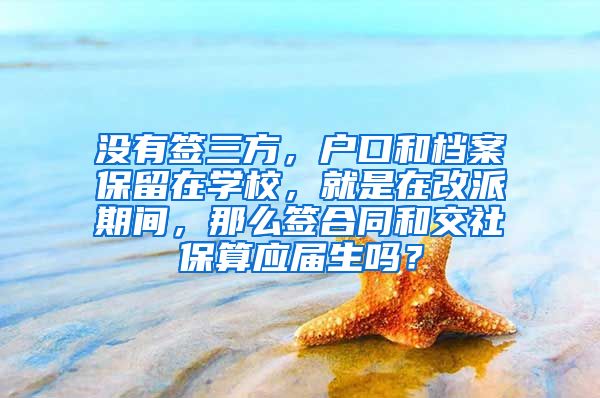 没有签三方，户口和档案保留在学校，就是在改派期间，那么签合同和交社保算应届生吗？