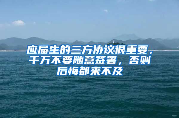 应届生的三方协议很重要，千万不要随意签署，否则后悔都来不及