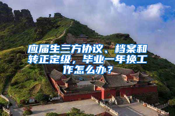 应届生三方协议、档案和转正定级，毕业一年换工作怎么办？