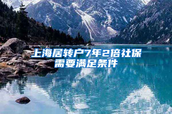 上海居转户7年2倍社保需要满足条件