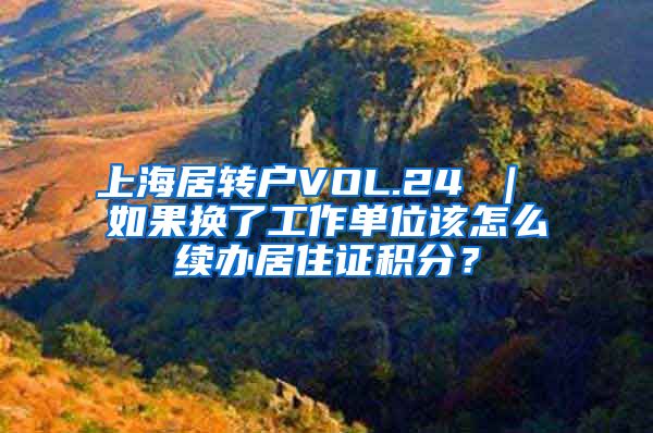 上海居转户VOL.24 ｜ 如果换了工作单位该怎么续办居住证积分？