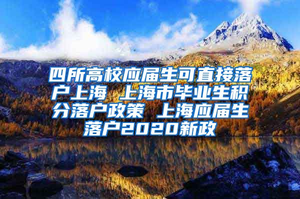 四所高校应届生可直接落户上海 上海市毕业生积分落户政策 上海应届生落户2020新政