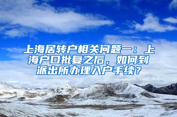上海居转户相关问题一：上海户口批复之后，如何到派出所办理入户手续？