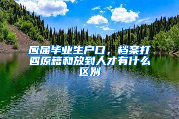 应届毕业生户口，档案打回原籍和放到人才有什么区别