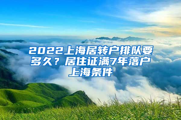 2022上海居转户排队要多久？居住证满7年落户上海条件