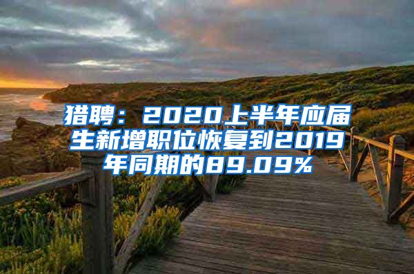 猎聘：2020上半年应届生新增职位恢复到2019年同期的89.09%