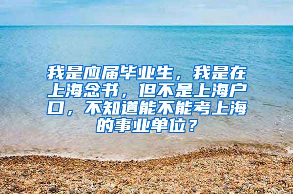 我是应届毕业生，我是在上海念书，但不是上海户口，不知道能不能考上海的事业单位？