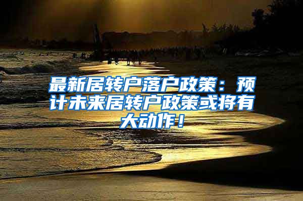最新居转户落户政策：预计未来居转户政策或将有大动作！