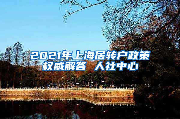 2021年上海居转户政策权威解答 人社中心