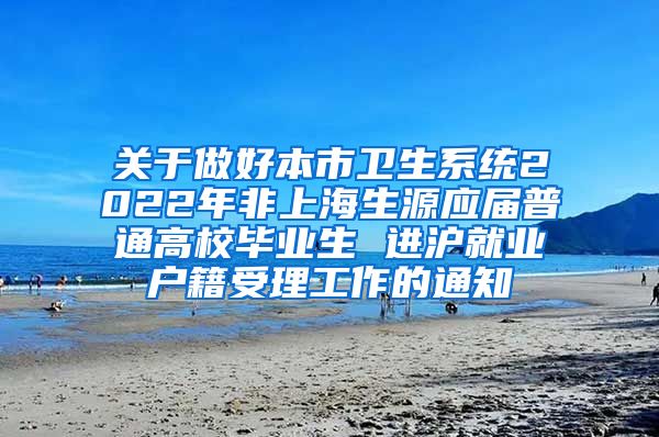 关于做好本市卫生系统2022年非上海生源应届普通高校毕业生 进沪就业户籍受理工作的通知