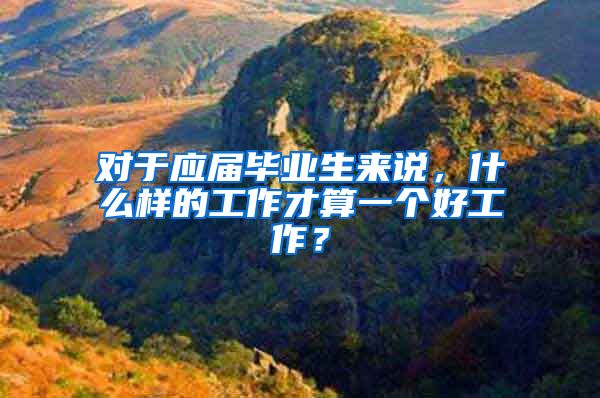 对于应届毕业生来说，什么样的工作才算一个好工作？