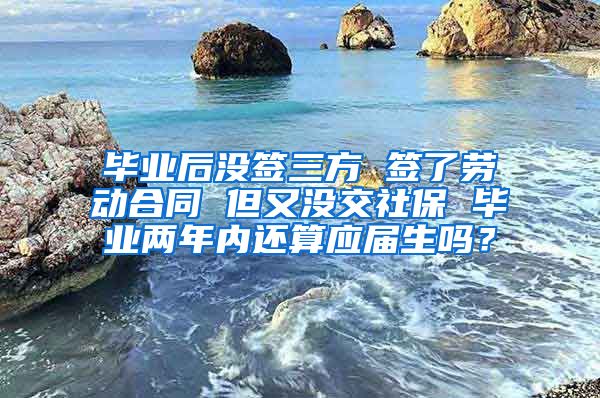 毕业后没签三方 签了劳动合同 但又没交社保 毕业两年内还算应届生吗？