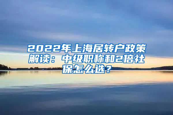 2022年上海居转户政策解读：中级职称和2倍社保怎么选？