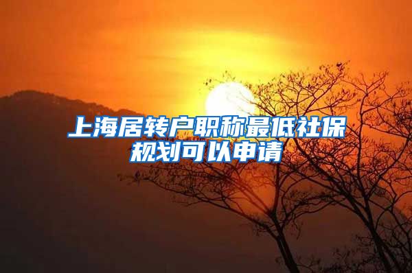 上海居转户职称最低社保规划可以申请