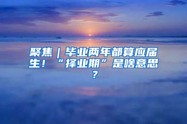 聚焦｜毕业两年都算应届生！“择业期”是啥意思？