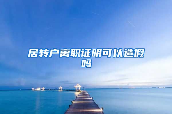 居转户离职证明可以造假吗