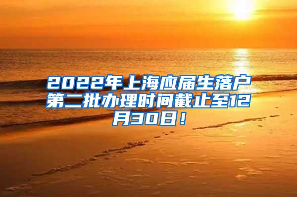 2022年上海应届生落户第二批办理时间截止至12月30日！