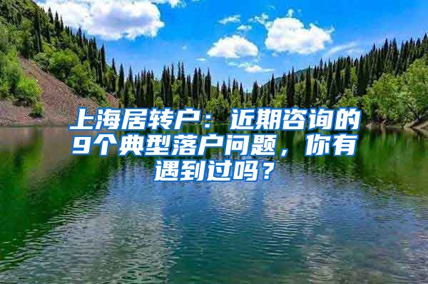 上海居转户：近期咨询的9个典型落户问题，你有遇到过吗？