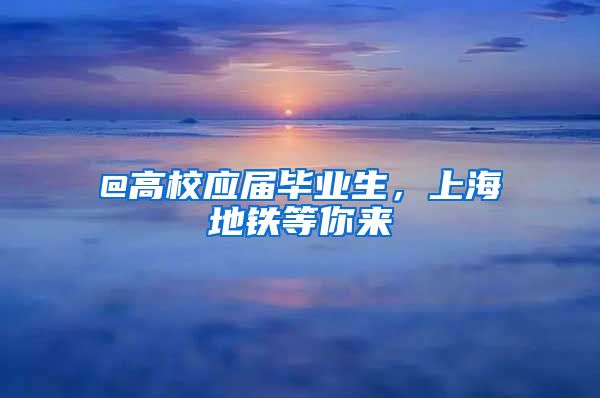 @高校应届毕业生，上海地铁等你来