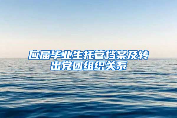 应届毕业生托管档案及转出党团组织关系