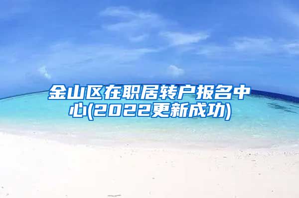 金山区在职居转户报名中心(2022更新成功)
