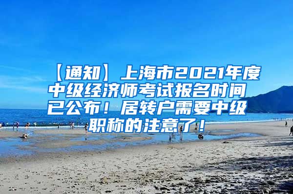【通知】上海市2021年度中级经济师考试报名时间已公布！居转户需要中级职称的注意了！