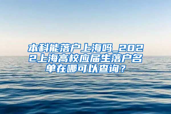 本科能落户上海吗_2022上海高校应届生落户名单在哪可以查询？