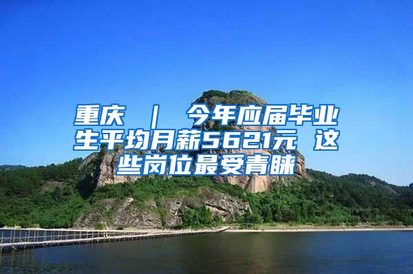 重庆 ｜ 今年应届毕业生平均月薪5621元 这些岗位最受青睐