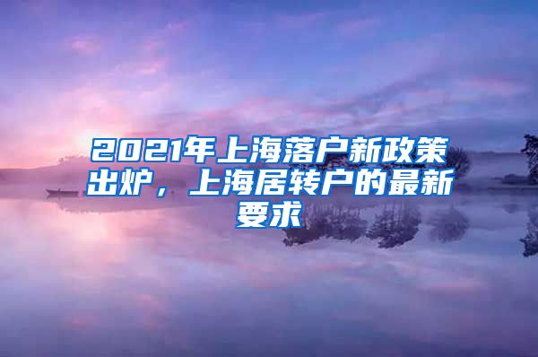 2021年上海落户新政策出炉，上海居转户的最新要求