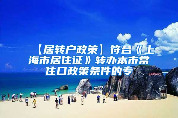 【居转户政策】符合《上海市居住证》转办本市常住口政策条件的专
