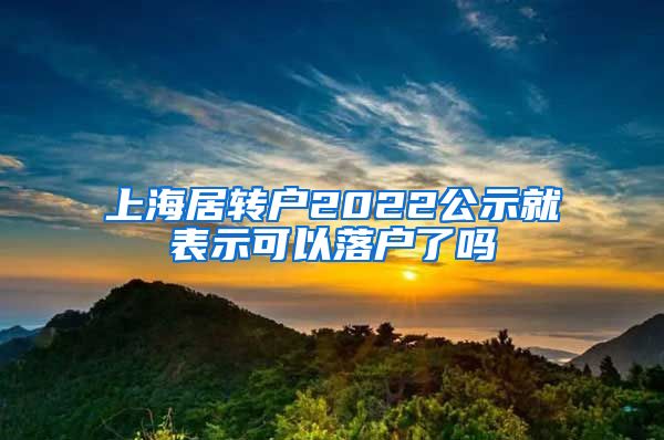 上海居转户2022公示就表示可以落户了吗