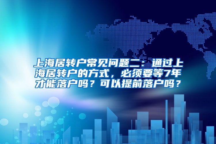 上海居转户常见问题二：通过上海居转户的方式，必须要等7年才能落户吗？可以提前落户吗？