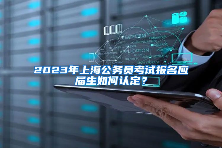 2023年上海公务员考试报名应届生如何认定？